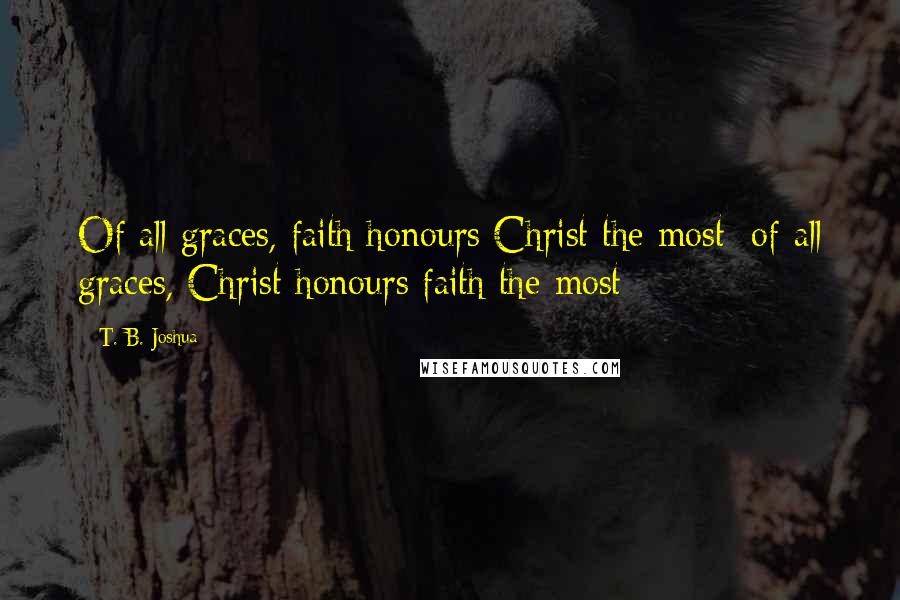 T. B. Joshua Quotes: Of all graces, faith honours Christ the most; of all graces, Christ honours faith the most