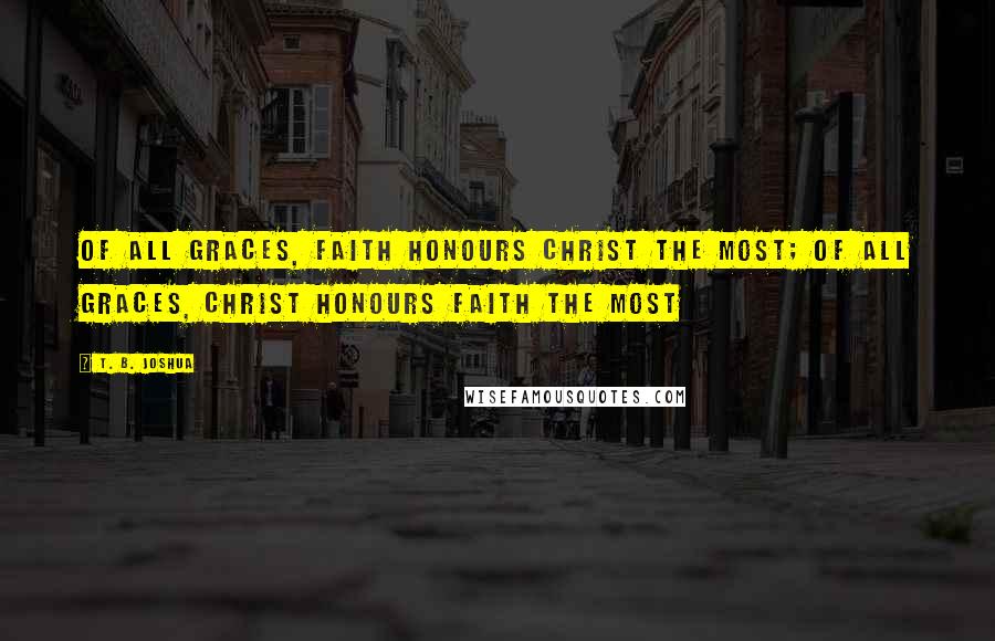 T. B. Joshua Quotes: Of all graces, faith honours Christ the most; of all graces, Christ honours faith the most