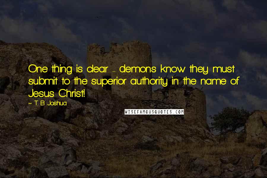 T. B. Joshua Quotes: One thing is clear - demons know they must submit to the superior authority in the name of Jesus Christ!