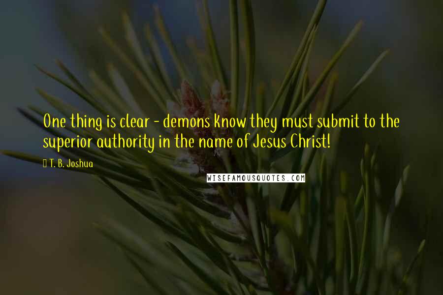 T. B. Joshua Quotes: One thing is clear - demons know they must submit to the superior authority in the name of Jesus Christ!