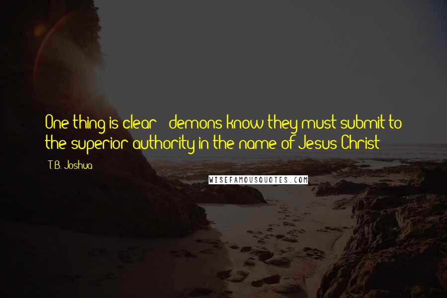 T. B. Joshua Quotes: One thing is clear - demons know they must submit to the superior authority in the name of Jesus Christ!
