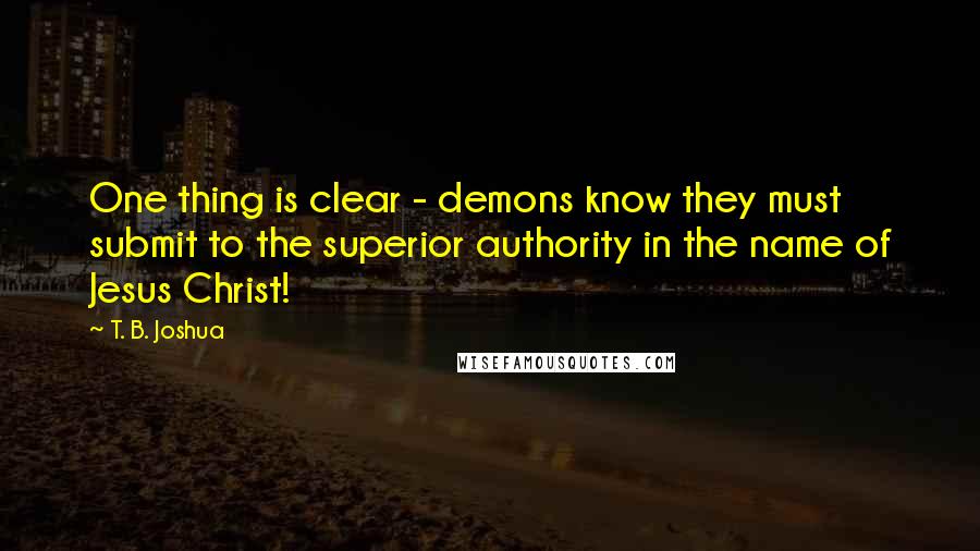 T. B. Joshua Quotes: One thing is clear - demons know they must submit to the superior authority in the name of Jesus Christ!