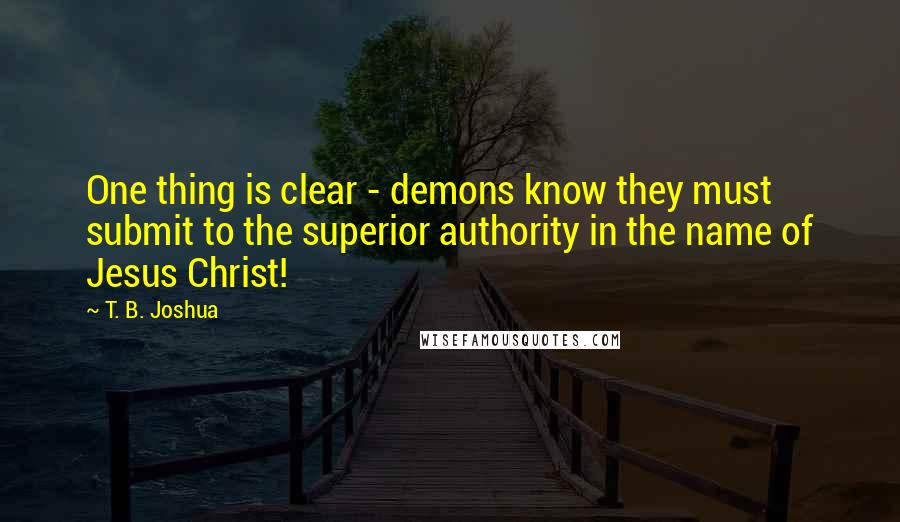 T. B. Joshua Quotes: One thing is clear - demons know they must submit to the superior authority in the name of Jesus Christ!