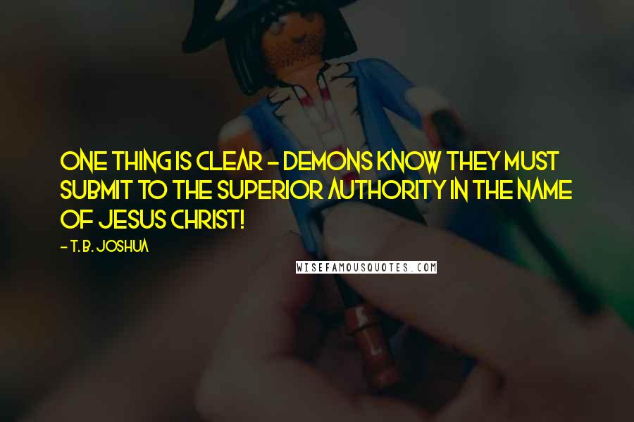 T. B. Joshua Quotes: One thing is clear - demons know they must submit to the superior authority in the name of Jesus Christ!