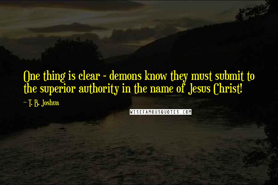 T. B. Joshua Quotes: One thing is clear - demons know they must submit to the superior authority in the name of Jesus Christ!