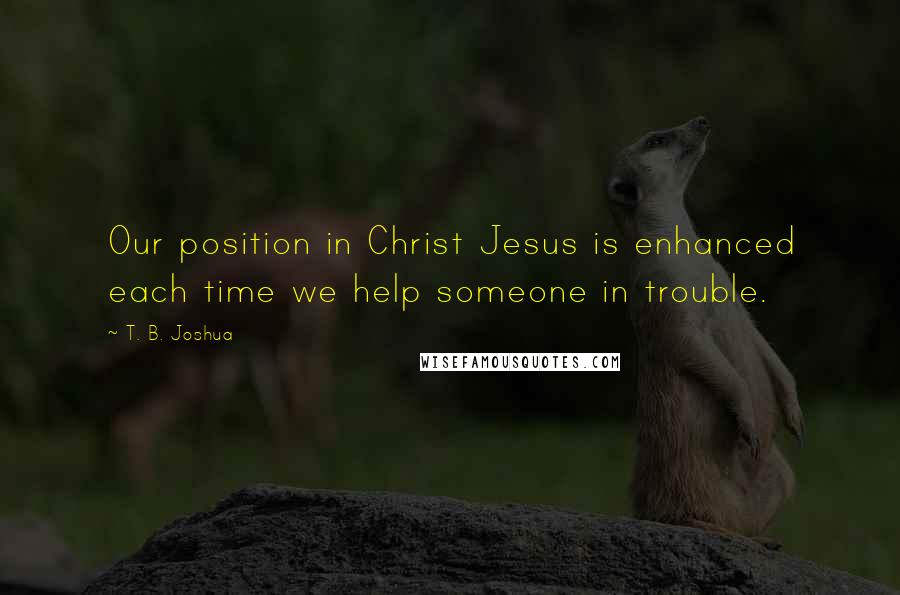 T. B. Joshua Quotes: Our position in Christ Jesus is enhanced each time we help someone in trouble.