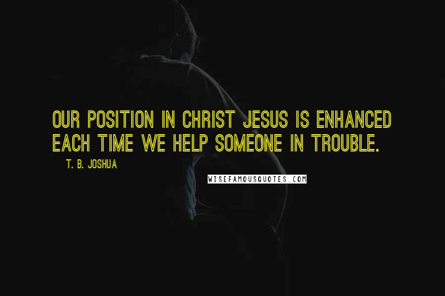 T. B. Joshua Quotes: Our position in Christ Jesus is enhanced each time we help someone in trouble.