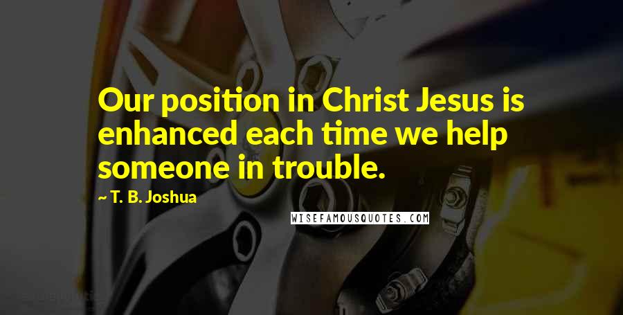 T. B. Joshua Quotes: Our position in Christ Jesus is enhanced each time we help someone in trouble.
