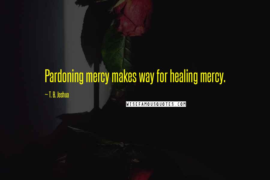 T. B. Joshua Quotes: Pardoning mercy makes way for healing mercy.