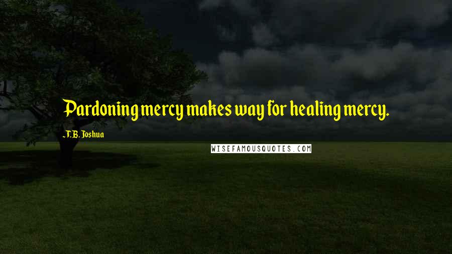 T. B. Joshua Quotes: Pardoning mercy makes way for healing mercy.