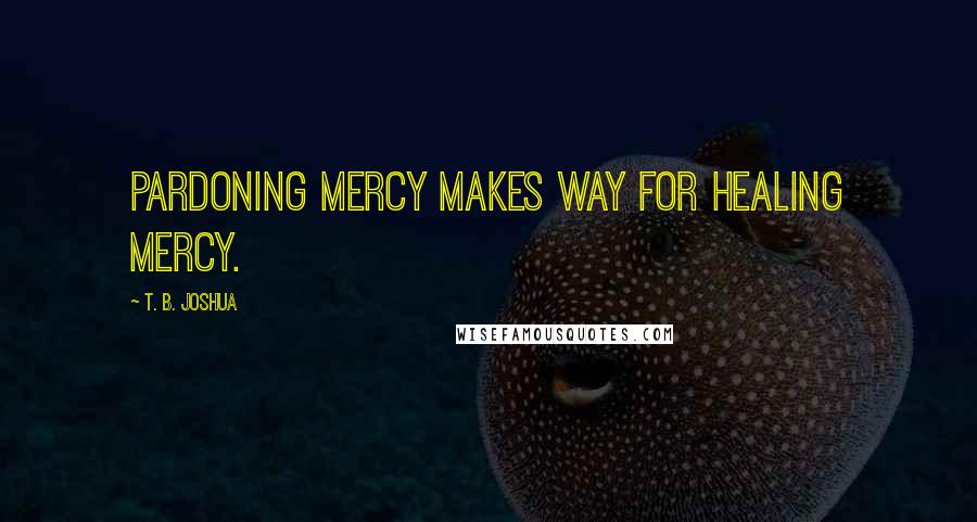 T. B. Joshua Quotes: Pardoning mercy makes way for healing mercy.