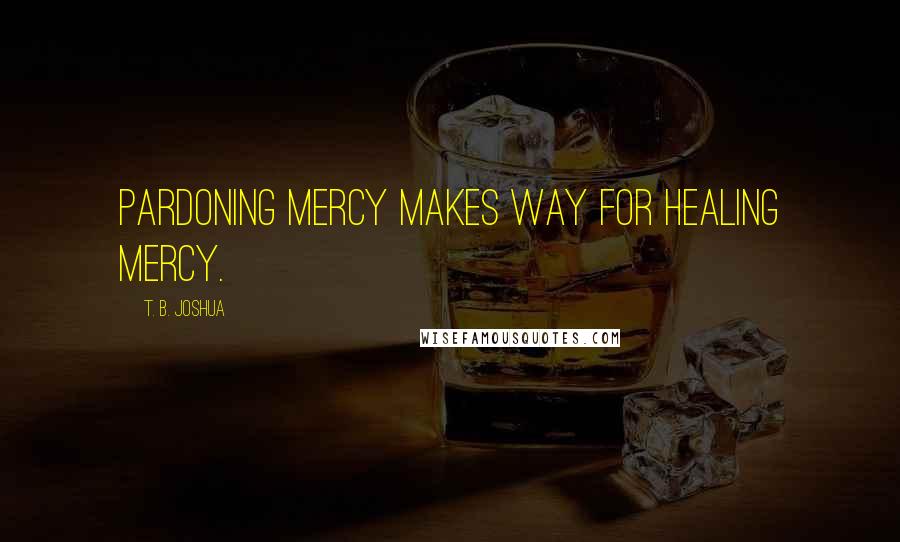 T. B. Joshua Quotes: Pardoning mercy makes way for healing mercy.