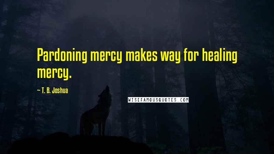T. B. Joshua Quotes: Pardoning mercy makes way for healing mercy.