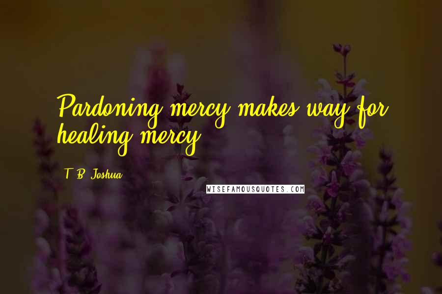 T. B. Joshua Quotes: Pardoning mercy makes way for healing mercy.