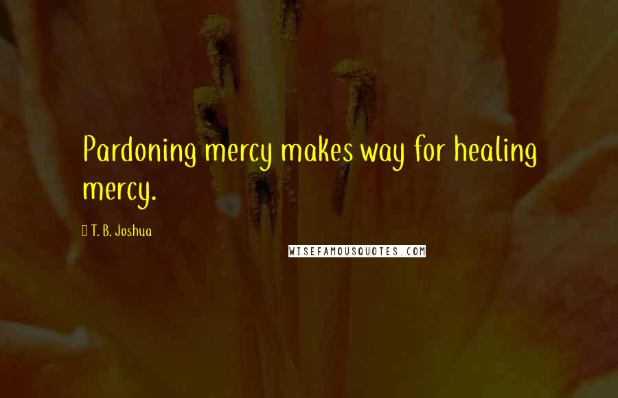 T. B. Joshua Quotes: Pardoning mercy makes way for healing mercy.