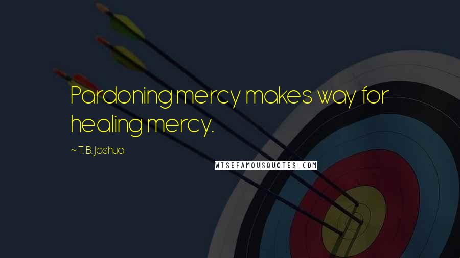 T. B. Joshua Quotes: Pardoning mercy makes way for healing mercy.