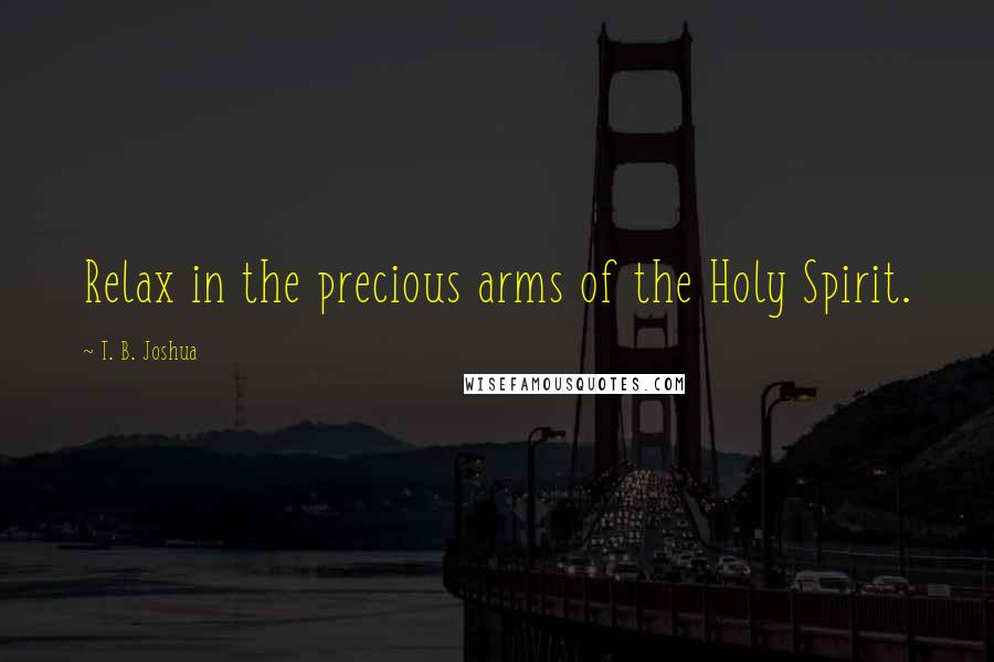 T. B. Joshua Quotes: Relax in the precious arms of the Holy Spirit.