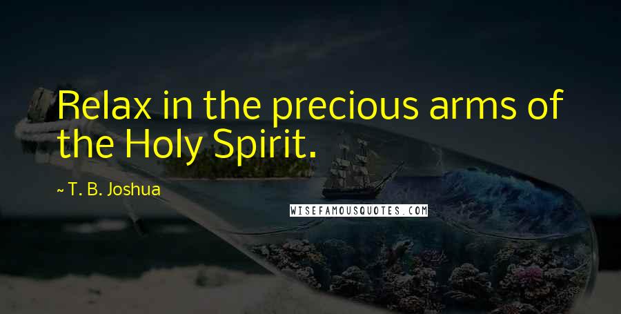 T. B. Joshua Quotes: Relax in the precious arms of the Holy Spirit.