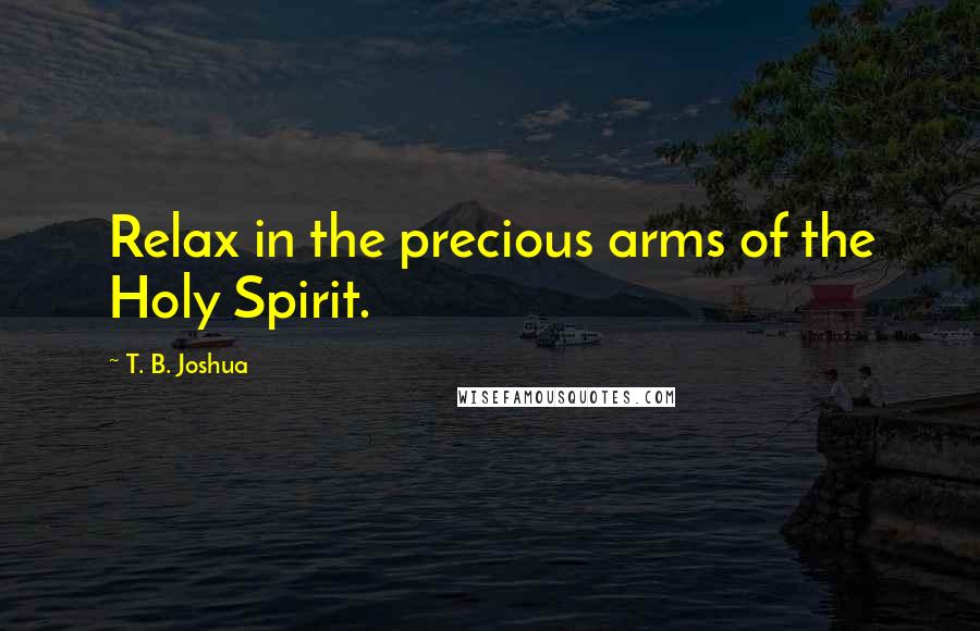 T. B. Joshua Quotes: Relax in the precious arms of the Holy Spirit.