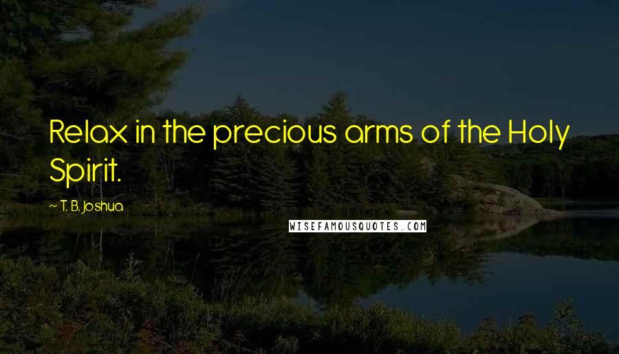 T. B. Joshua Quotes: Relax in the precious arms of the Holy Spirit.