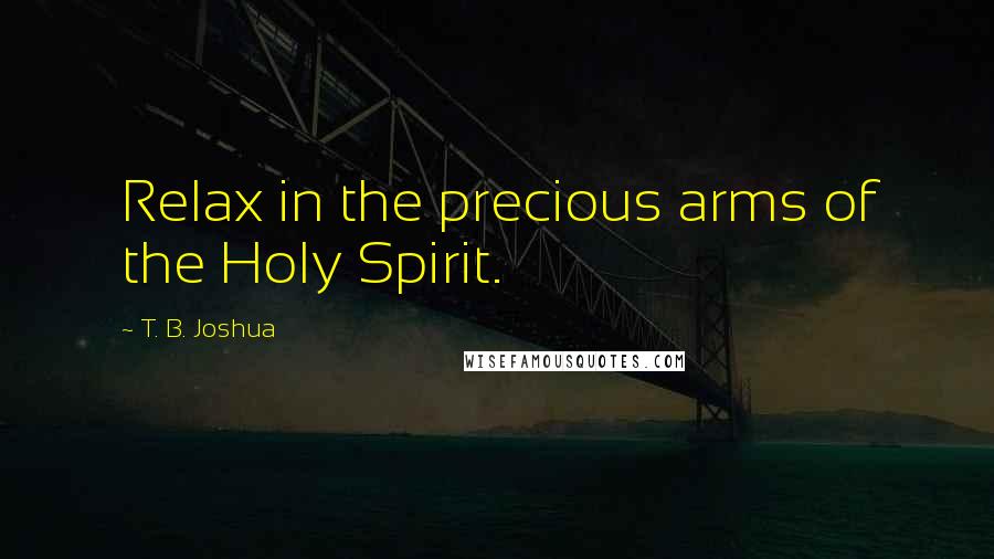 T. B. Joshua Quotes: Relax in the precious arms of the Holy Spirit.