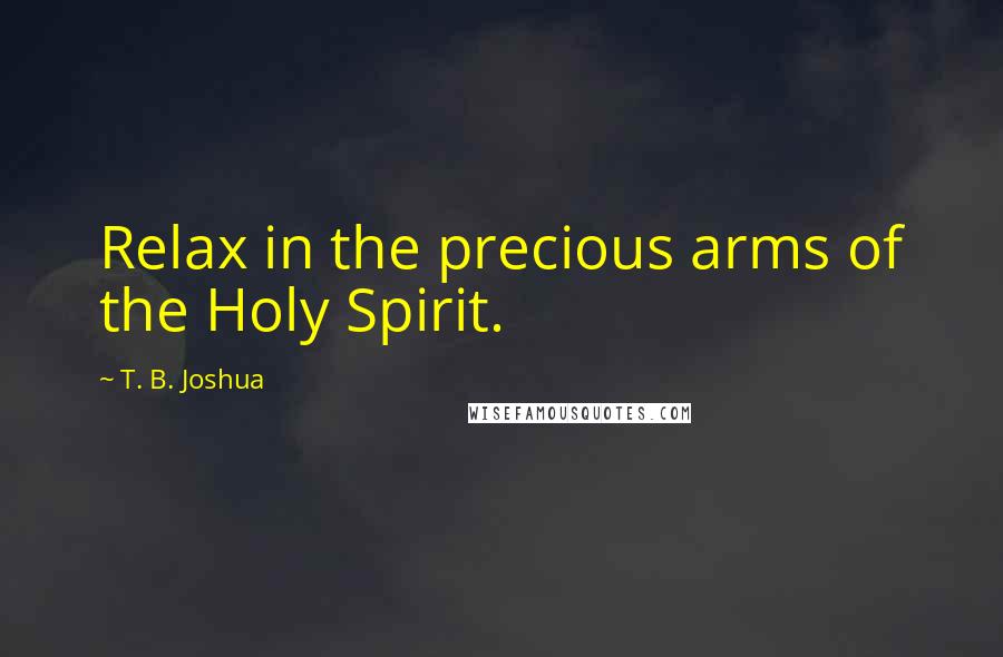 T. B. Joshua Quotes: Relax in the precious arms of the Holy Spirit.