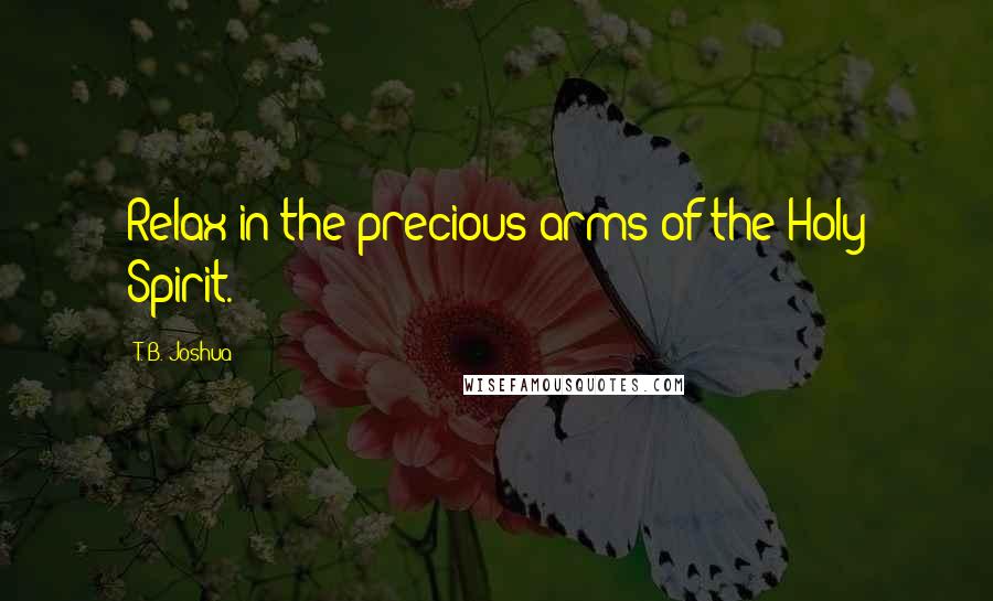 T. B. Joshua Quotes: Relax in the precious arms of the Holy Spirit.