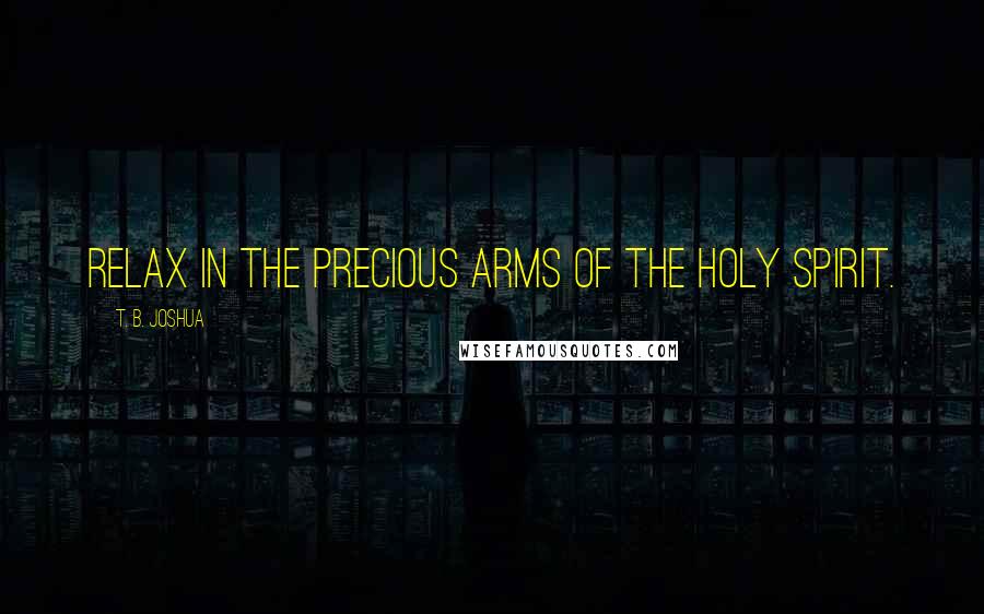 T. B. Joshua Quotes: Relax in the precious arms of the Holy Spirit.