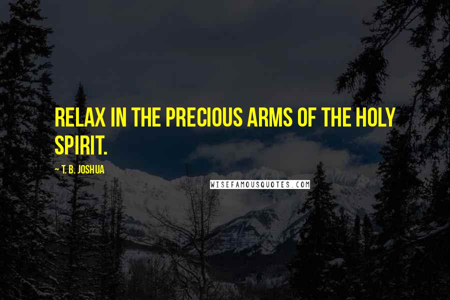 T. B. Joshua Quotes: Relax in the precious arms of the Holy Spirit.