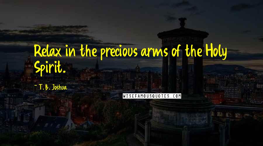 T. B. Joshua Quotes: Relax in the precious arms of the Holy Spirit.