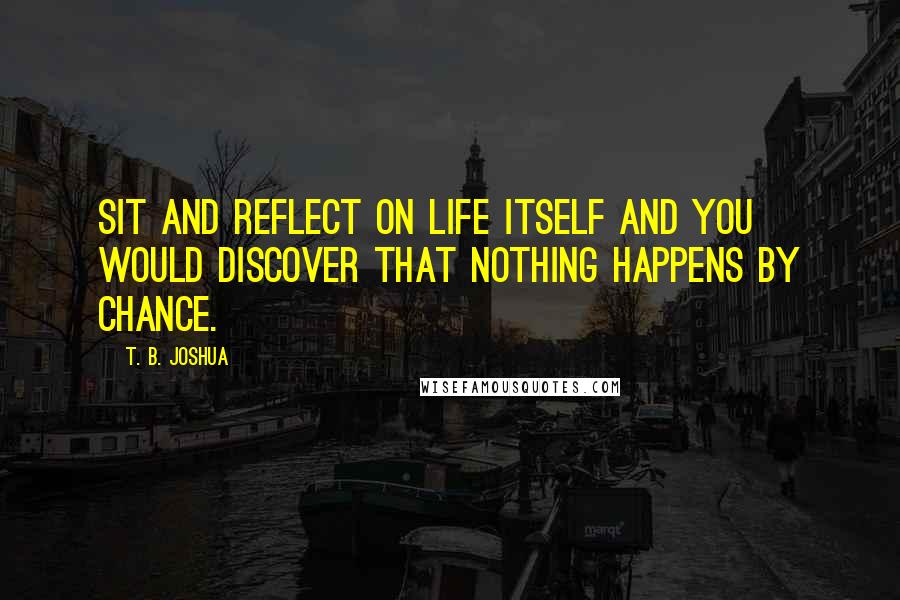 T. B. Joshua Quotes: Sit and reflect on life itself and you would discover that nothing happens by chance.