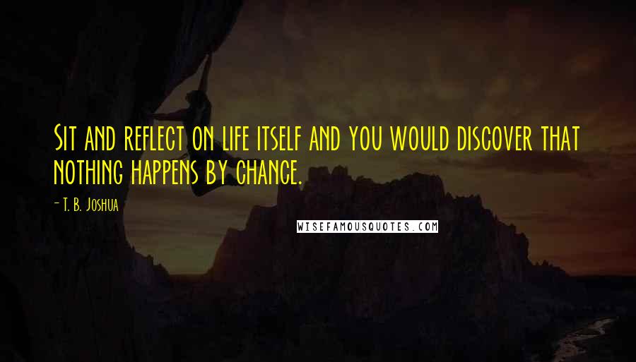 T. B. Joshua Quotes: Sit and reflect on life itself and you would discover that nothing happens by chance.