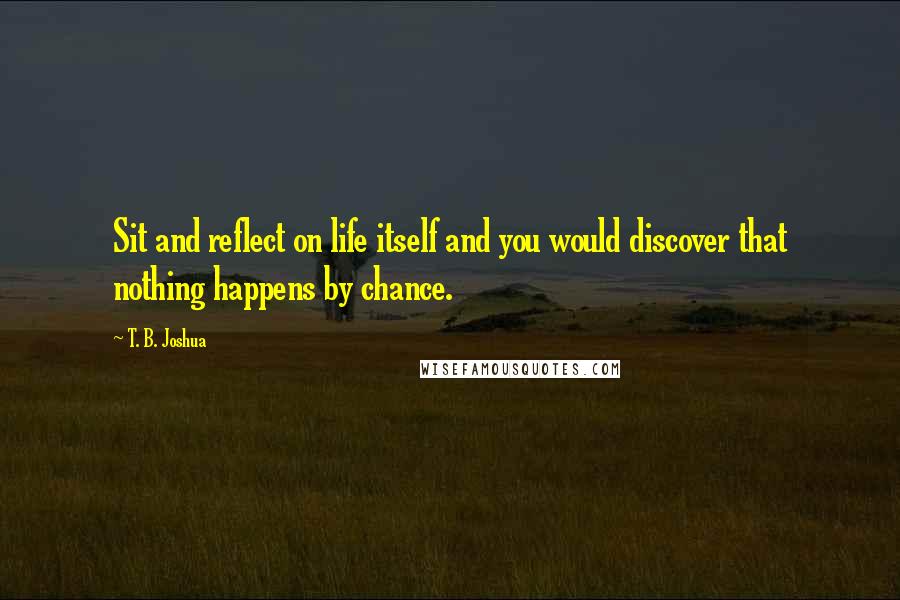 T. B. Joshua Quotes: Sit and reflect on life itself and you would discover that nothing happens by chance.