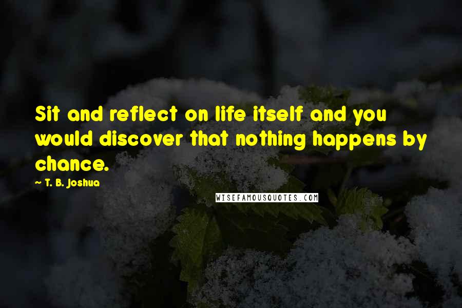 T. B. Joshua Quotes: Sit and reflect on life itself and you would discover that nothing happens by chance.