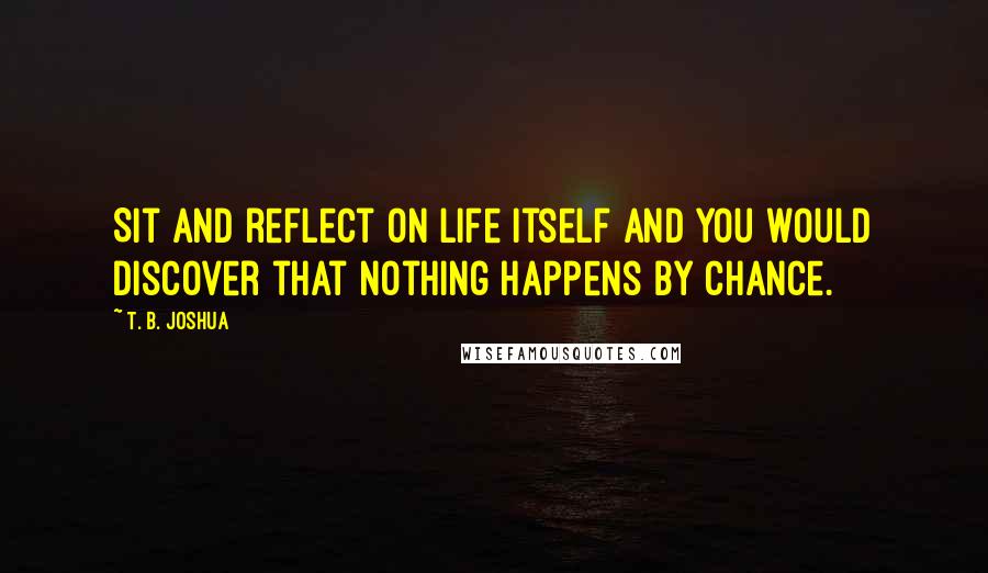 T. B. Joshua Quotes: Sit and reflect on life itself and you would discover that nothing happens by chance.