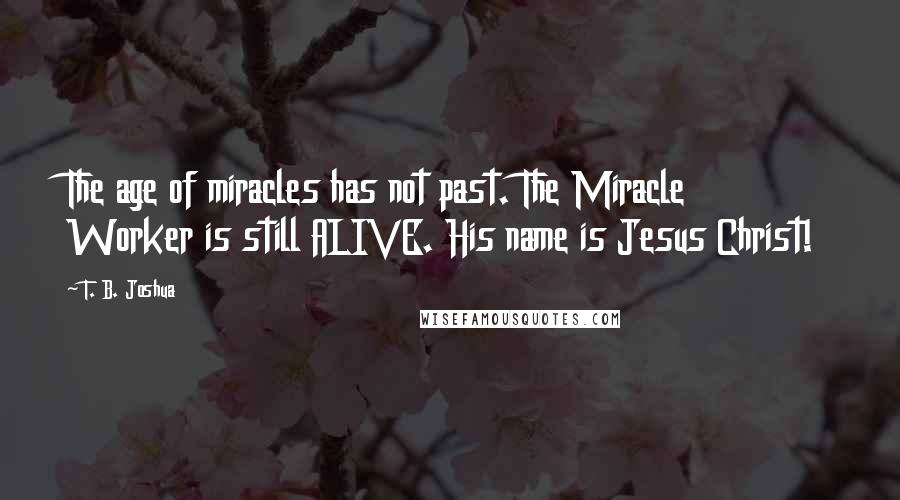 T. B. Joshua Quotes: The age of miracles has not past. The Miracle Worker is still ALIVE. His name is Jesus Christ!