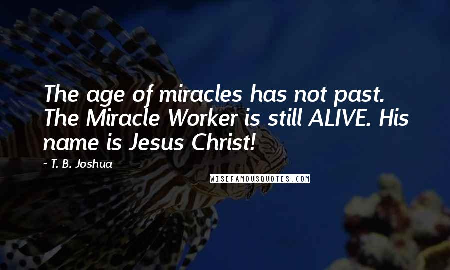 T. B. Joshua Quotes: The age of miracles has not past. The Miracle Worker is still ALIVE. His name is Jesus Christ!