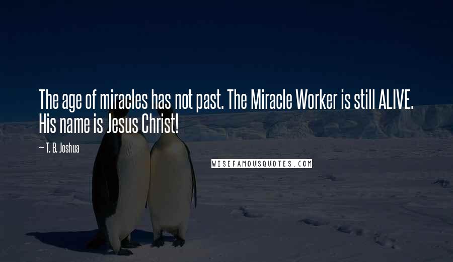 T. B. Joshua Quotes: The age of miracles has not past. The Miracle Worker is still ALIVE. His name is Jesus Christ!