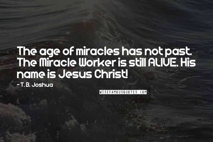 T. B. Joshua Quotes: The age of miracles has not past. The Miracle Worker is still ALIVE. His name is Jesus Christ!