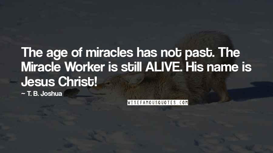 T. B. Joshua Quotes: The age of miracles has not past. The Miracle Worker is still ALIVE. His name is Jesus Christ!