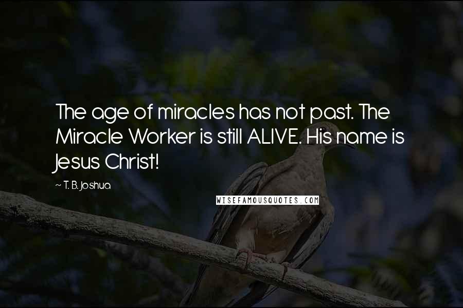 T. B. Joshua Quotes: The age of miracles has not past. The Miracle Worker is still ALIVE. His name is Jesus Christ!