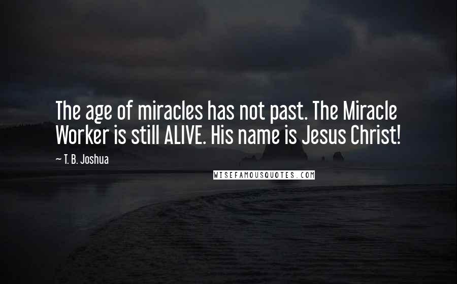 T. B. Joshua Quotes: The age of miracles has not past. The Miracle Worker is still ALIVE. His name is Jesus Christ!