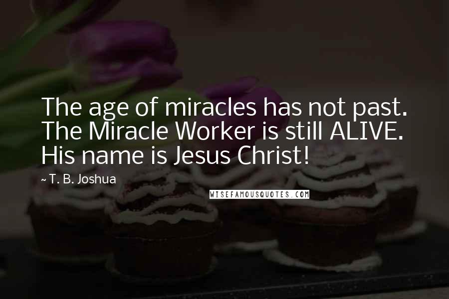 T. B. Joshua Quotes: The age of miracles has not past. The Miracle Worker is still ALIVE. His name is Jesus Christ!