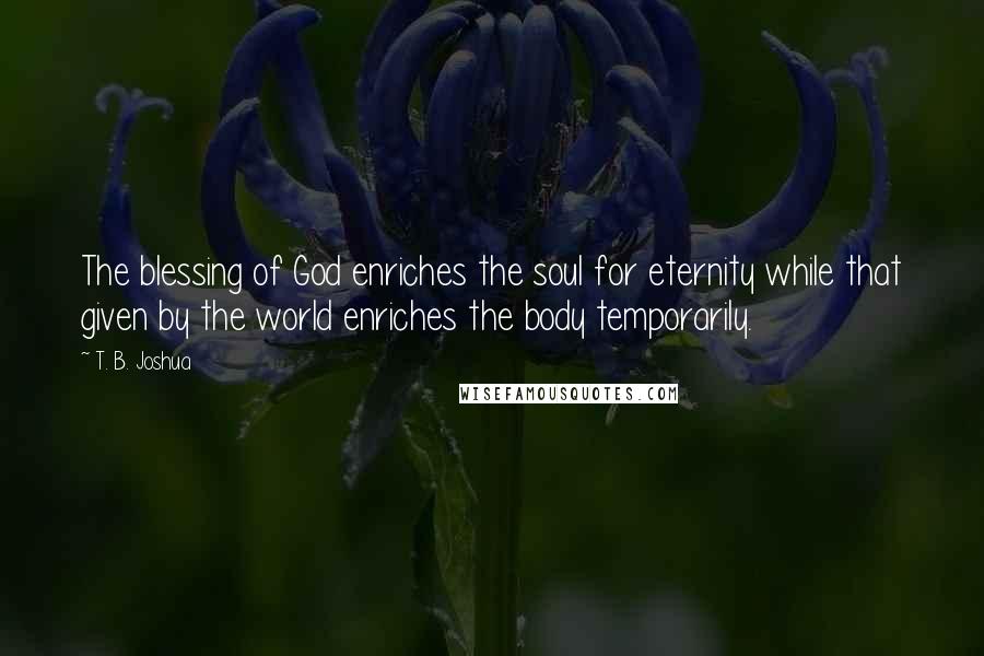 T. B. Joshua Quotes: The blessing of God enriches the soul for eternity while that given by the world enriches the body temporarily.