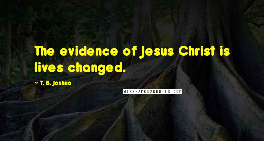 T. B. Joshua Quotes: The evidence of Jesus Christ is lives changed.