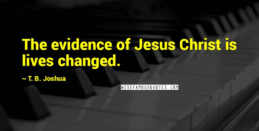 T. B. Joshua Quotes: The evidence of Jesus Christ is lives changed.