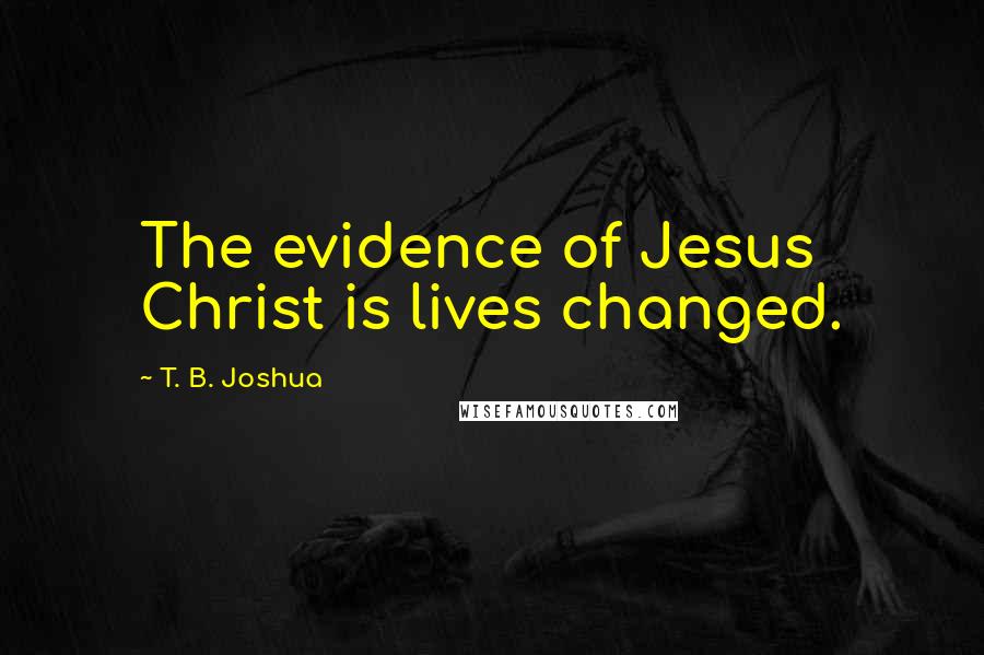 T. B. Joshua Quotes: The evidence of Jesus Christ is lives changed.