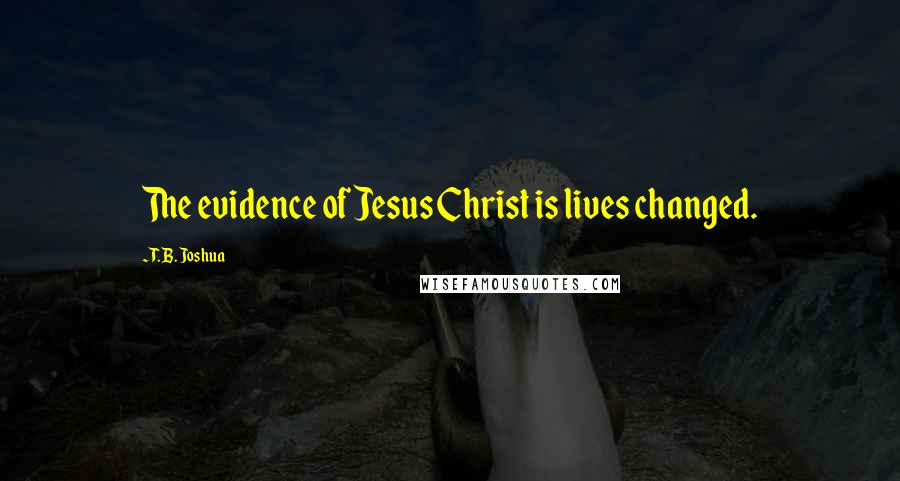 T. B. Joshua Quotes: The evidence of Jesus Christ is lives changed.