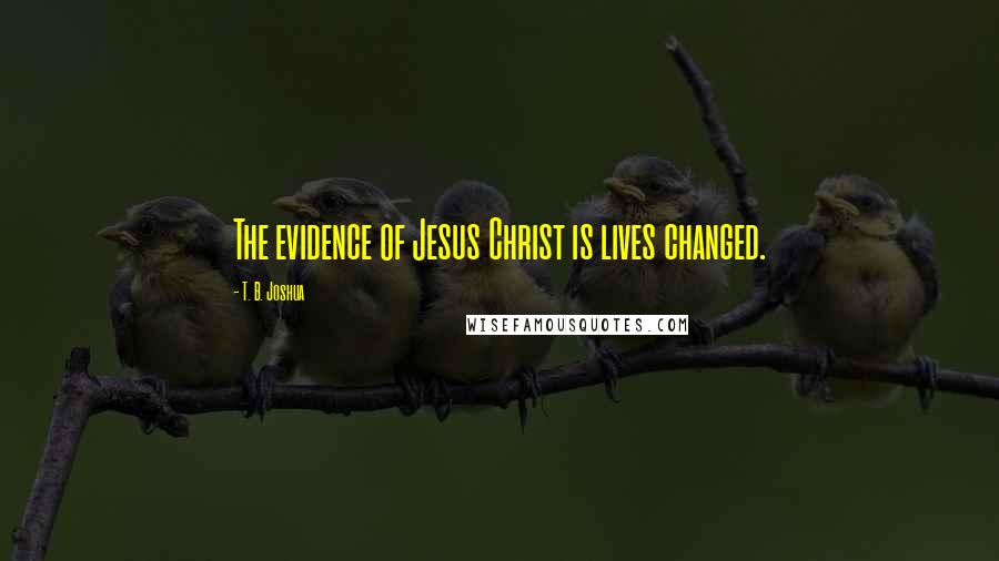 T. B. Joshua Quotes: The evidence of Jesus Christ is lives changed.