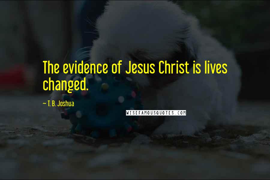 T. B. Joshua Quotes: The evidence of Jesus Christ is lives changed.